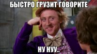 БЫСТРО ГРУЗИТ ГОВОРИТЕ НУ НУУ..