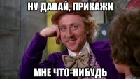 Ну давай, прикажи мне что-нибудь