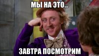мы на это... Завтра посмотрим