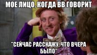 мое лицо, когда вв говорит "сейчас расскажу, что вчера было"