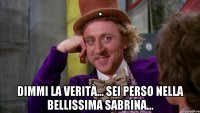 . dimmi la verità... sei perso nella bellissima Sabrina...