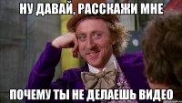 НУ давай, расскажи мне почему ты не делаешь видео
