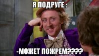 Я подруге : -Может пожрем????