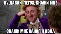 НУ ДАВАЙ, ПЕТУХ, СКАЖИ МНЕ СКАЖИ МНЕ КАКАЯ Я ОВЦА