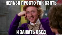 Нельзя просто так взять и зажать обед