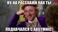 Ну-ка расскажи как ты Подкачался с ABGYMNIC!