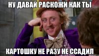Ну давай раскожи как ты Картошку не разу не ссадил
