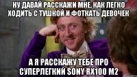 Ну давай расскажи мне, как легко ходить с тушкой и фоткать девочек А я расскажу тебе про суперлегкий Sony RX100 M2