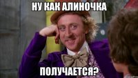 Ну как Алиночка получается?