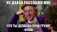 Ну давай,расскажи мне что ты делаешь пока грузит флай