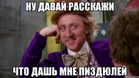НУ ДАВАЙ РАССКАЖИ ЧТО ДАШЬ МНЕ ПИЗДЮЛЕЙ