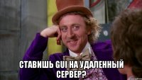  Ставишь GUI на удаленный сервер?