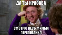 Да ты красава Смотрю весь фильм перепоганил