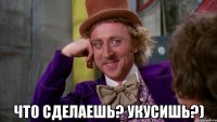  Что сделаешь? Укусишь?)