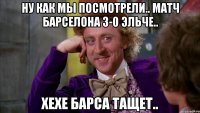 ну как мы посмотрели.. матч Барселона 3-0 Эльче.. хехе Барса тащет..