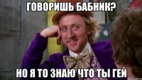 говоришь бабник? но я то знаю что ты гей