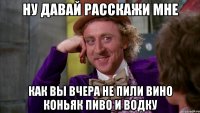 ну давай расскажи мне как вы вчера не пили вино коньяк пиво и водку