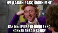ну давай расскажи мне как мы вчера не пили вино коньяк пиво и водку