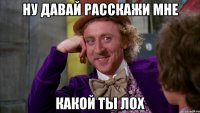 ну давай расскажи мне какой ты лох