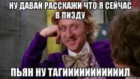 Ну давай расскажи что я сейчас в пизду Пьян ну тагииииииииииил