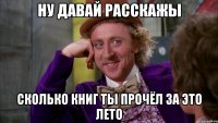 ну давай расскажы сколько книг ты прочёл за это лето
