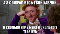 А я сожрал весь твой хавчик И сколько игр у меня и сколько у тебя нуб