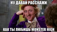 Ну давай расскажи как ты любишь Monster High