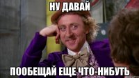 Ну давай пообещай еще что-нибуть
