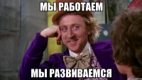 мы работаем мы развиваемся