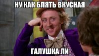 Ну как блять вкусная Галушка ли