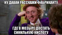 Ну давай расскажи фабриканту где в Мозыре достать синильную кислоту