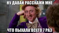 ну давай расскажи мне что пыхала всего 7 раз