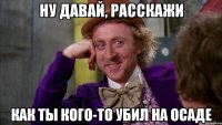 ну давай, расскажи как ты кого-то убил на осаде