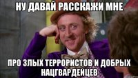 Ну давай расскажи мне Про злых террористов и добрых нацгвардейцев