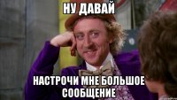 Ну давай настрочи мне большое сообщение