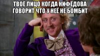 Твоё лицо когда нифёдова говорит что у неё не бомбит 