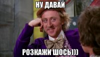 ну давай розкажи шось)))
