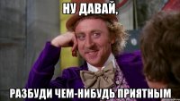 Ну давай, разбуди чем-нибудь приятным