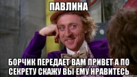 ПАВЛИНА БОРЧИК ПЕРЕДАЕТ ВАМ ПРИВЕТ А ПО СЕКРЕТУ СКАЖУ ВЫ ЕМУ НРАВИТЕСЬ