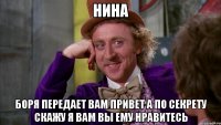 НИНА Боря передает вам привет а по секрету скажу я вам вы ему нравитесь