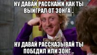 Ну давай расскажи как ты выиграл от Зонга .. Ну давай рассказывай ты победил или зонг ..