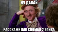 ну давай расскажи как сломал 2 эпика