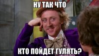 Ну так что кто пойдет гулять?