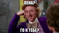 Лена? Го к тебе?