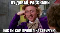 Ну давай, расскажи как ты САМ прошел на хирургию..