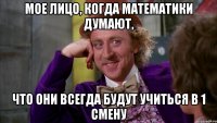 Мое лицо, когда математики думают, что они всегда будут учиться в 1 смену
