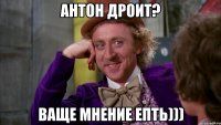 антон дроит? ваще мнение епть)))
