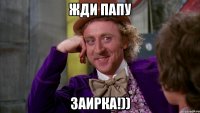 Жди папу Заирка!))
