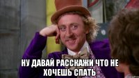  Ну давай расскажи что не хочешь спать