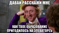 Давай расскажи мне Как твое образование пригодилось на элеватореъ